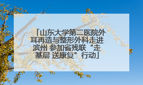 山东大学第二医院外耳再造与整形外科走进滨州 参加省残联“走基层 送康复”行动