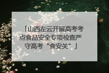山西左云开展高考考点食品安全专项检查严守高考“食安关”