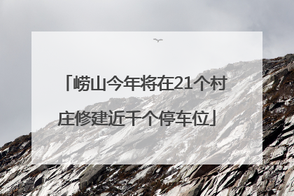 崂山今年将在21个村庄修建近千个停车位