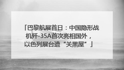 巴黎航展首日：中国隐形战机歼-35A首次亮相国外，以色列展台遭“关黑屋”