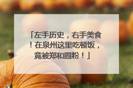 左手历史，右手美食！在泉州这里吃顿饭，竟被郑和圈粉！