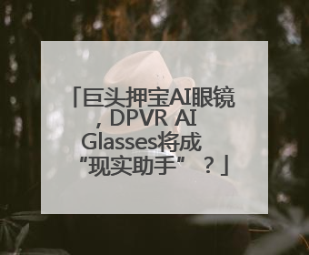 巨头押宝AI眼镜，DPVR AI Glasses将成“现实助手”？