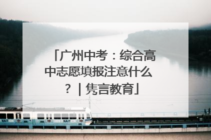 广州中考：综合高中志愿填报注意什么？｜隽言教育