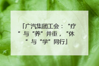 广汽集团工会：“疗”与“养”并重，“休”与“学”同行