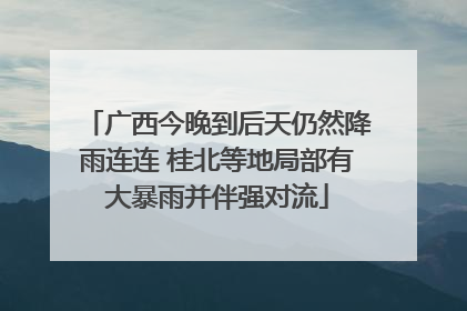 广西今晚到后天仍然降雨连连 桂北等地局部有大暴雨并伴强对流
