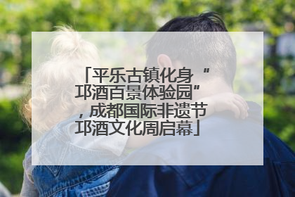 平乐古镇化身“邛酒百景体验园”，成都国际非遗节邛酒文化周启幕