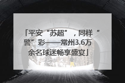 平安“苏超”，同样“警”彩——常州3.6万余名球迷畅享盛宴