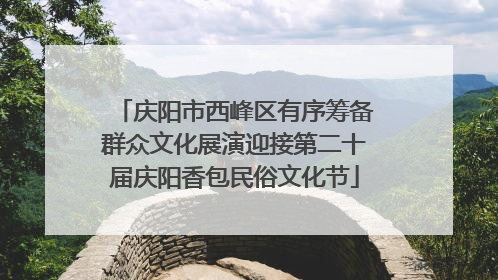 庆阳市西峰区有序筹备群众文化展演迎接第二十届庆阳香包民俗文化节