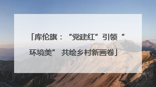 库伦旗：“党建红”引领“环境美” 共绘乡村新画卷