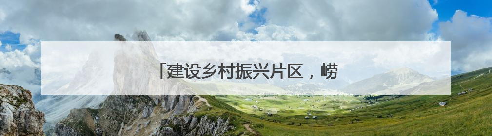 建设乡村振兴片区，崂山今年再投入1亿多元
