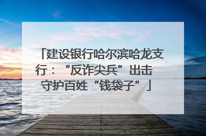 建设银行哈尔滨哈龙支行：“反诈尖兵”出击 守护百姓“钱袋子”
