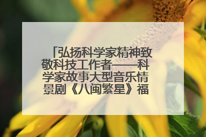 弘扬科学家精神致敬科技工作者——科学家故事大型音乐情景剧《八闽繁星》福州首演侧记