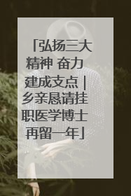 弘扬三大精神 奋力建成支点｜乡亲恳请挂职医学博士再留一年