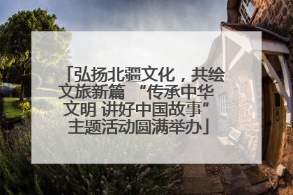 弘扬北疆文化，共绘文旅新篇 “传承中华文明 讲好中国故事” 主题活动圆满举办