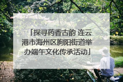 探寻药香古韵 连云港市海州区朐阳街道举办端午文化传承活动