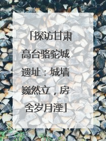 探访甘肃高台骆驼城遗址：城墙巍然立，房舍岁月湮