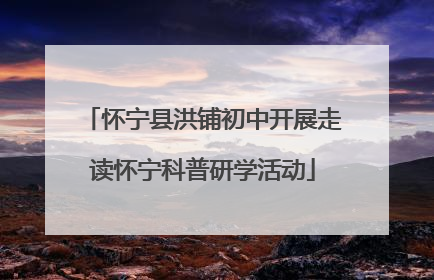 怀宁县洪铺初中开展走读怀宁科普研学活动