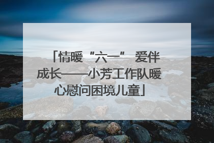 情暖“六一” 爱伴成长——小芳工作队暖心慰问困境儿童