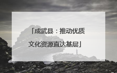 成武县：推动优质文化资源直达基层