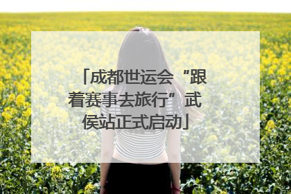 成都世运会“跟着赛事去旅行”武侯站正式启动