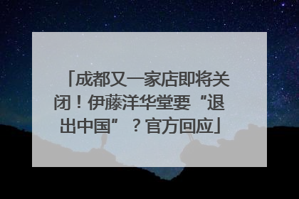 成都又一家店即将关闭！伊藤洋华堂要“退出中国”？官方回应