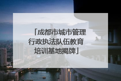 成都市城市管理行政执法队伍教育培训基地揭牌