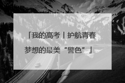 我的高考丨护航青春梦想的最美“警色”
