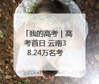 我的高考｜高考首日 云南38.24万名考生奔赴考场