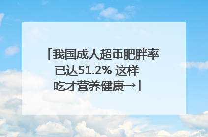 我国成人超重肥胖率已达51.2% 这样吃才营养健康→