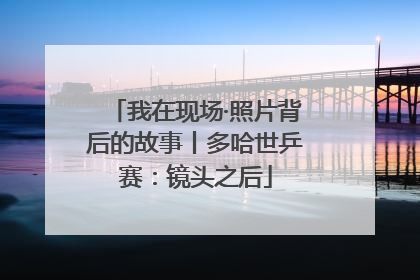 我在现场·照片背后的故事丨多哈世乒赛：镜头之后