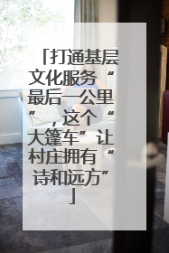 打通基层文化服务“最后一公里”，这个“大篷车”让村庄拥有“诗和远方”