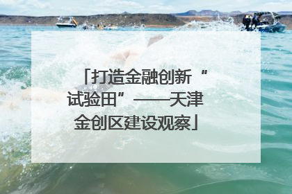 打造金融创新“试验田”——天津金创区建设观察
