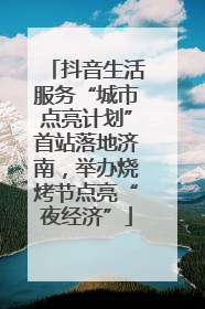 抖音生活服务“城市点亮计划”首站落地济南，举办烧烤节点亮“夜经济”