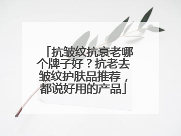 抗皱纹抗衰老哪个牌子好？抗老去皱纹护肤品推荐，都说好用的产品