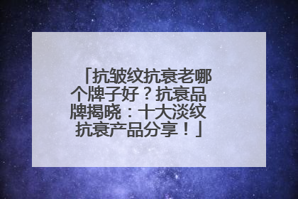 抗皱纹抗衰老哪个牌子好？抗衰品牌揭晓：十大淡纹抗衰产品分享！
