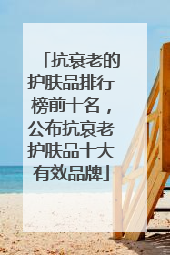 抗衰老的护肤品排行榜前十名，公布抗衰老护肤品十大有效品牌