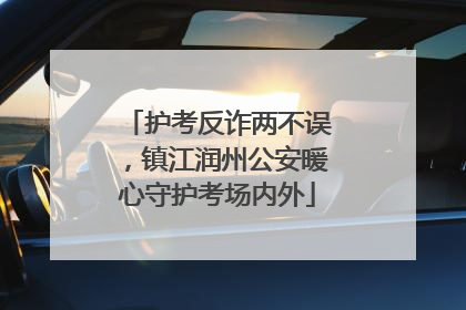 护考反诈两不误，镇江润州公安暖心守护考场内外