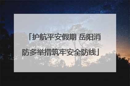 护航平安假期 岳阳消防多举措筑牢安全防线