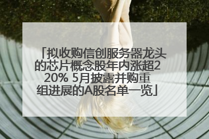 拟收购信创服务器龙头的芯片概念股年内涨超220% 5月披露并购重组进展的A股名单一览