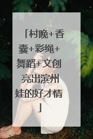 村晚+香囊+彩绳+舞蹈+文创 亮出滨州娃的好才情