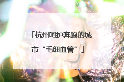 杭州呵护奔跑的城市“毛细血管”