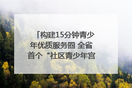 构建15分钟青少年优质服务圈 全省首个“社区青少年宫”落地成都成华区｜一老一小总关情