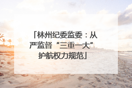 林州纪委监委：从严监督“三重一大” 护航权力规范