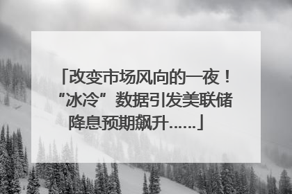 改变市场风向的一夜！“冰冷”数据引发美联储降息预期飙升……