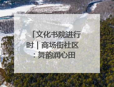 文化书院进行时｜商场街社区：舞韵润心田 共绘艺术情