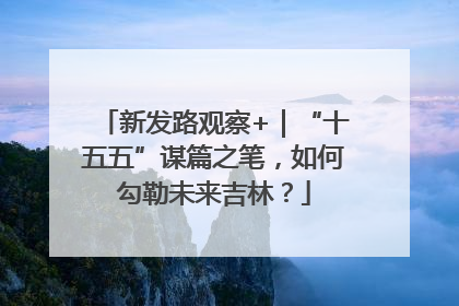 新发路观察+｜“十五五”谋篇之笔，如何勾勒未来吉林？