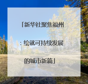 新华社聚焦福州：绘就可持续发展的城市新篇