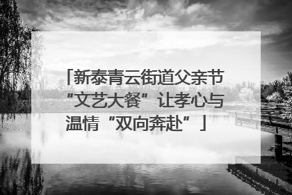 新泰青云街道父亲节“文艺大餐”让孝心与温情“双向奔赴”
