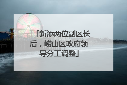 新添两位副区长后，崂山区政府领导分工调整