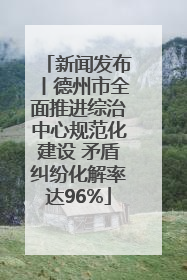 新闻发布丨德州市全面推进综治中心规范化建设 矛盾纠纷化解率达96%